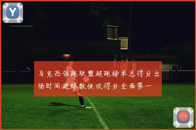 马克西领跑联盟超跑榜单总得分出场时间进球数快攻得分全面第一