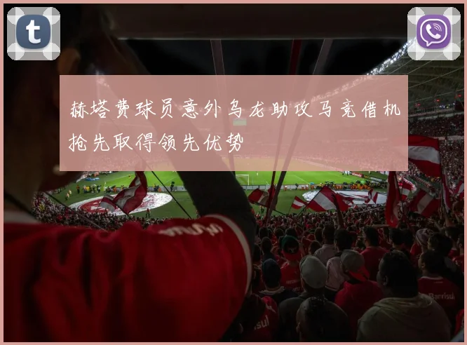 赫塔费球员意外乌龙助攻马竞借机抢先取得领先优势
