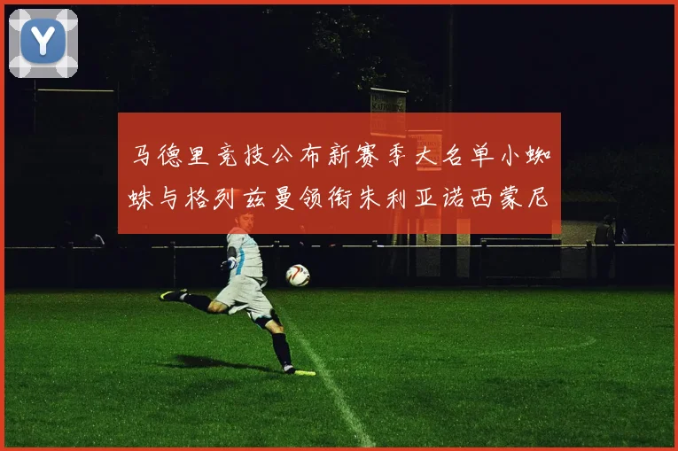 马德里竞技公布新赛季大名单小蜘蛛与格列兹曼领衔朱利亚诺西蒙尼在列