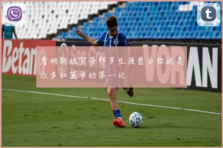 詹姆斯祝贺蒂耶罗生涯首分称这是众多扣篮中的第一记