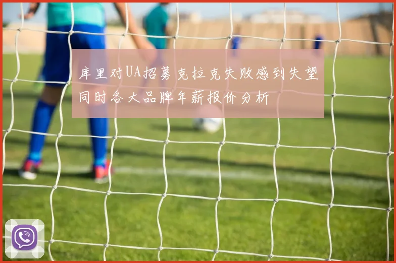 库里对UA招募克拉克失败感到失望同时各大品牌年薪报价分析