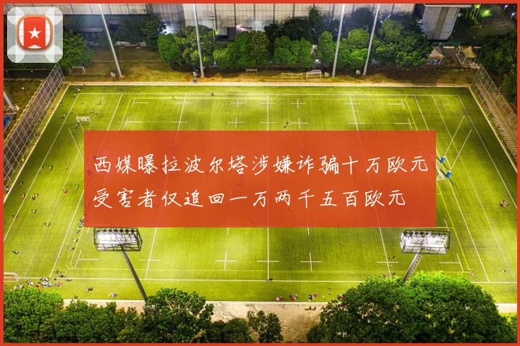 西媒曝拉波尔塔涉嫌诈骗十万欧元受害者仅追回一万两千五百欧元