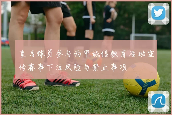 皇马球员参与西甲诚信教育活动宣传赛事下注风险与禁止事项