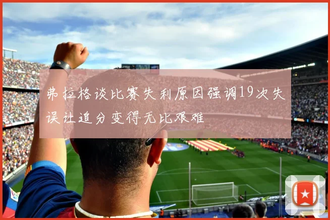 弗拉格谈比赛失利原因强调19次失误让追分变得无比艰难