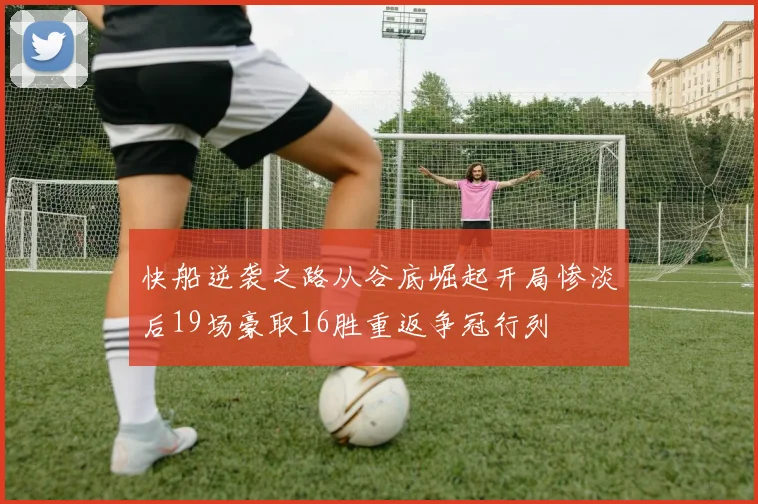 快船逆袭之路从谷底崛起开局惨淡后19场豪取16胜重返争冠行列