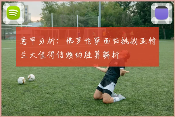 意甲分析：佛罗伦萨面临挑战亚特兰大值得信赖的胜算解析