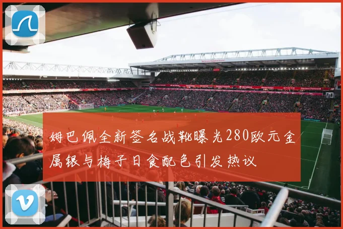 姆巴佩全新签名战靴曝光280欧元金属银与梅子日食配色引发热议