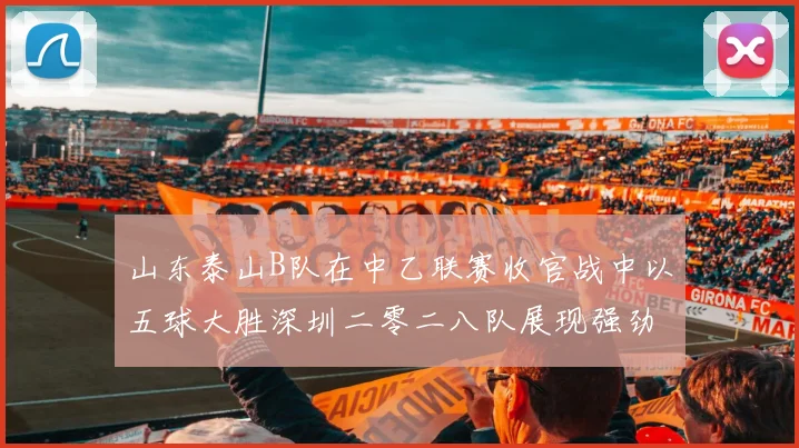 山东泰山B队在中乙联赛收官战中以五球大胜深圳二零二八队展现强劲实力