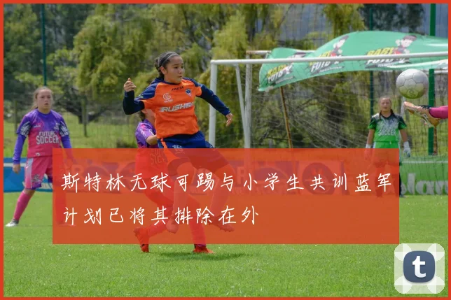 斯特林无球可踢与小学生共训蓝军计划已将其排除在外