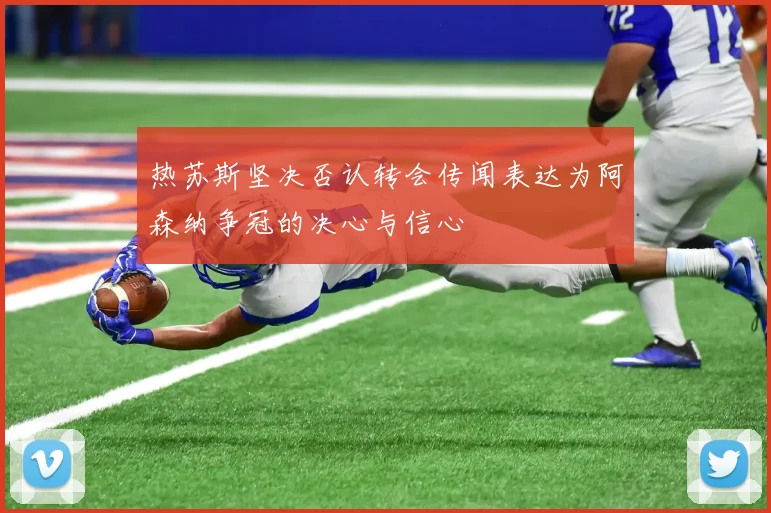 热苏斯坚决否认转会传闻表达为阿森纳争冠的决心与信心