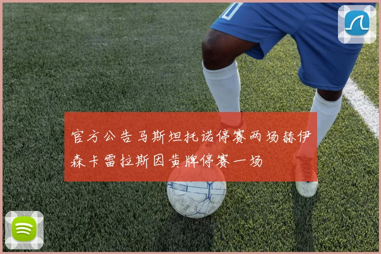 官方公告马斯坦托诺停赛两场赫伊森卡雷拉斯因黄牌停赛一场