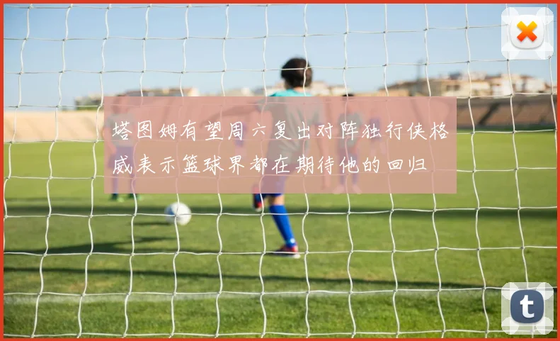 塔图姆有望周六复出对阵独行侠格威表示篮球界都在期待他的回归