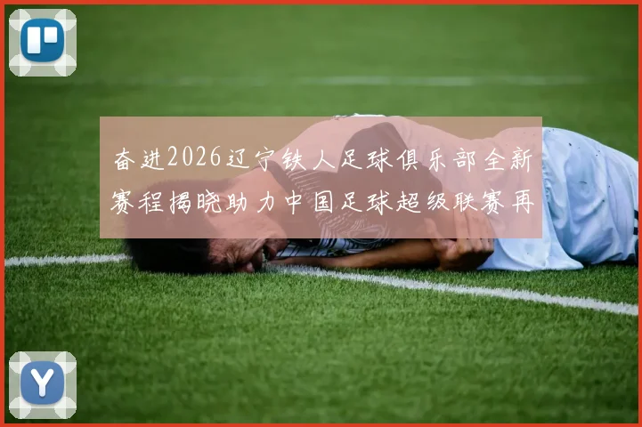 奋进2026辽宁铁人足球俱乐部全新赛程揭晓助力中国足球超级联赛再创辉煌
