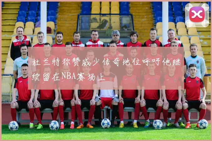 杜兰特称赞威少传奇地位呼吁他继续留在NBA赛场上