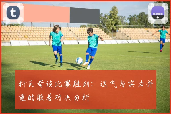 科瓦奇谈比赛胜利：运气与实力并重的胶着对决分析