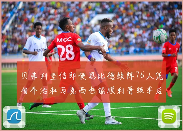 贝弗利坚信即便恩比德缺阵76人凭借乔治和马克西也能顺利晋级季后赛