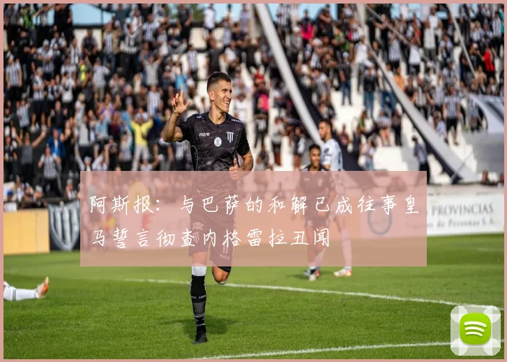 阿斯报：与巴萨的和解已成往事皇马誓言彻查内格雷拉丑闻