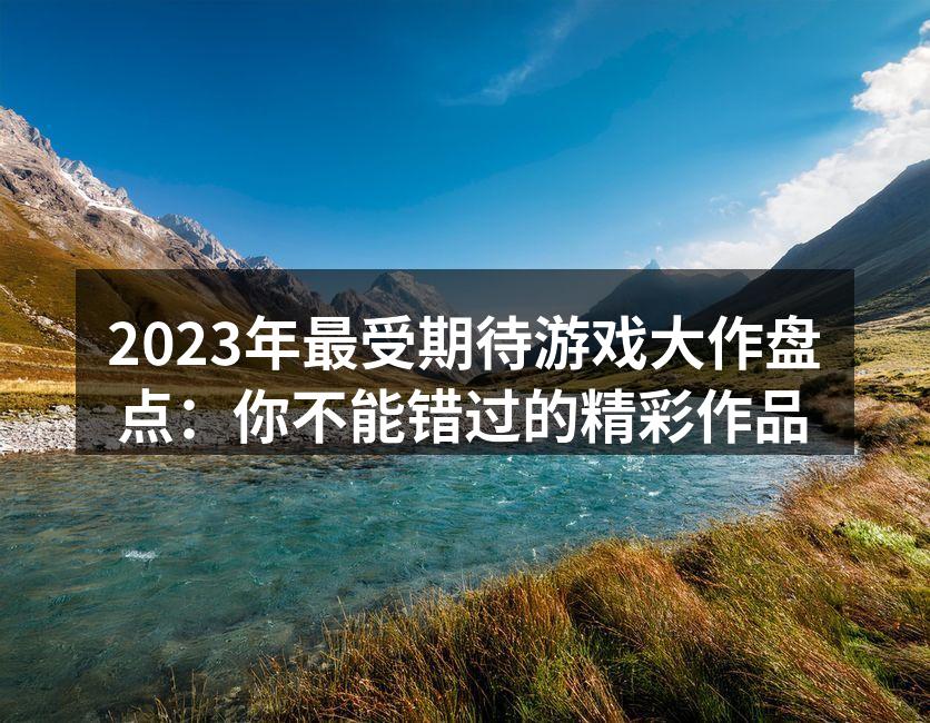 2023年最受期待游戏大作盘点：你不能错