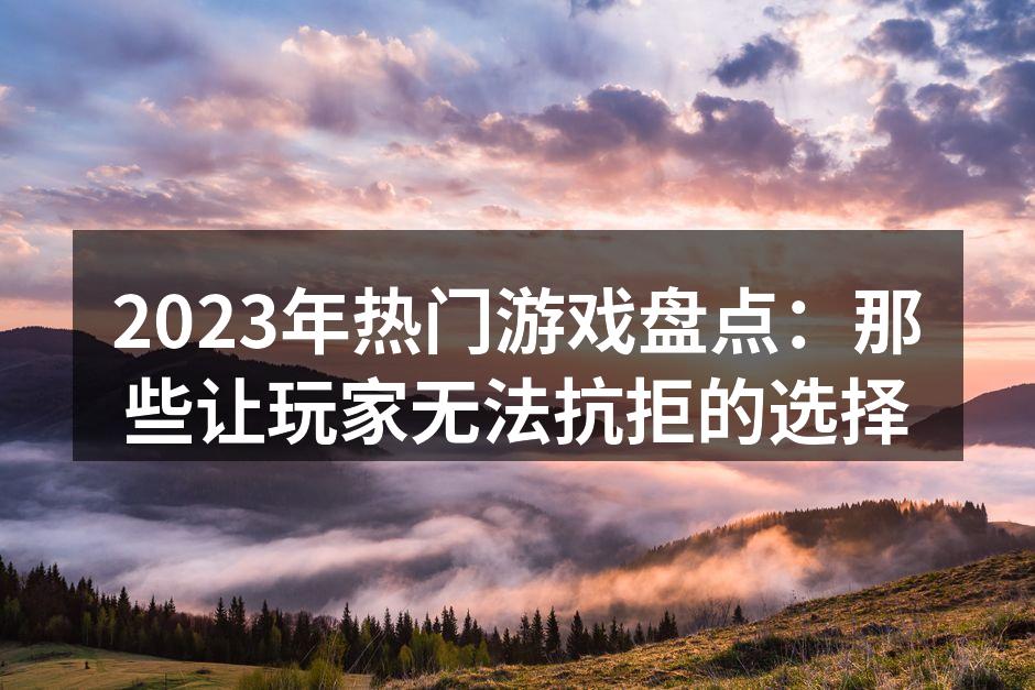 2023年热门游戏盘点：那些让玩家无法抗拒的选择
