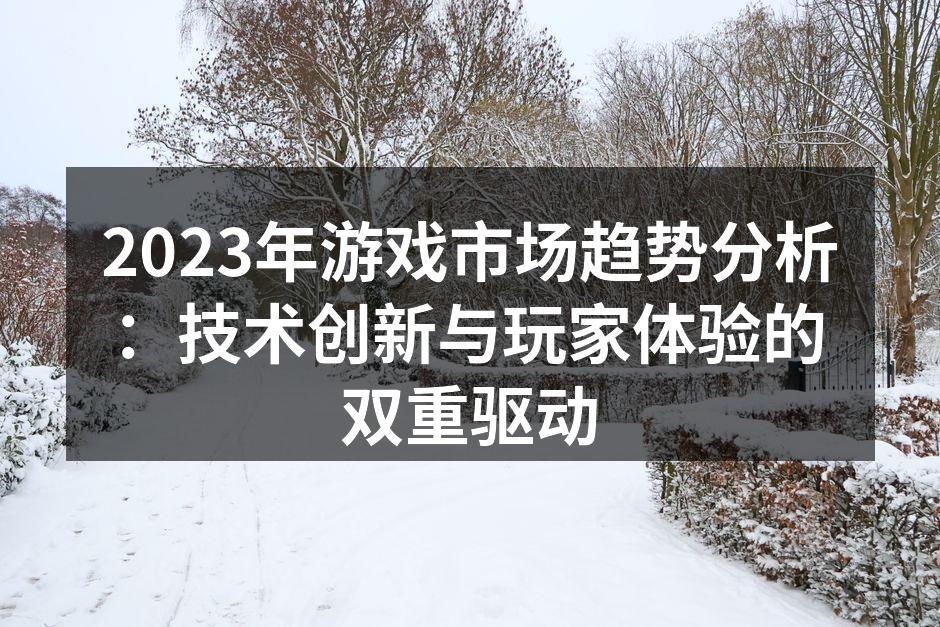 2023年游戏市场趋势分析：技术创新与玩家体验的双重驱动
