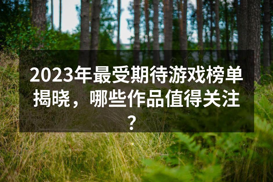 2023年最受期待游戏榜单揭晓，哪些作品值得关注？