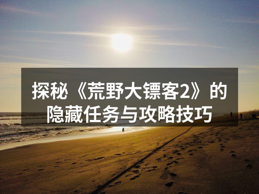 探秘《荒野大镖客2》的隐藏任务与攻略技巧
