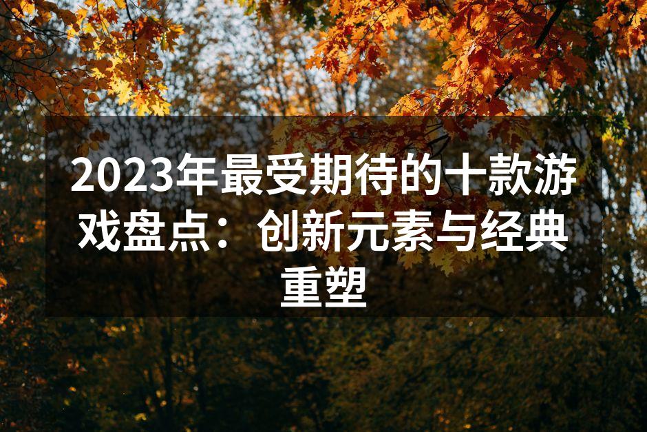 2023年最受期待的十款游戏盘点：创新元素与经典重塑