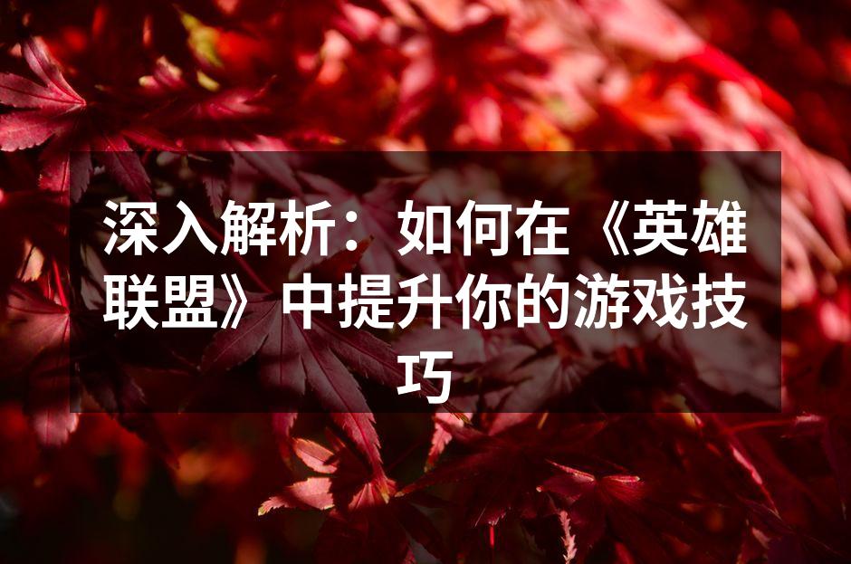 深入解析：如何在《英雄联盟》中提升你的游戏技巧