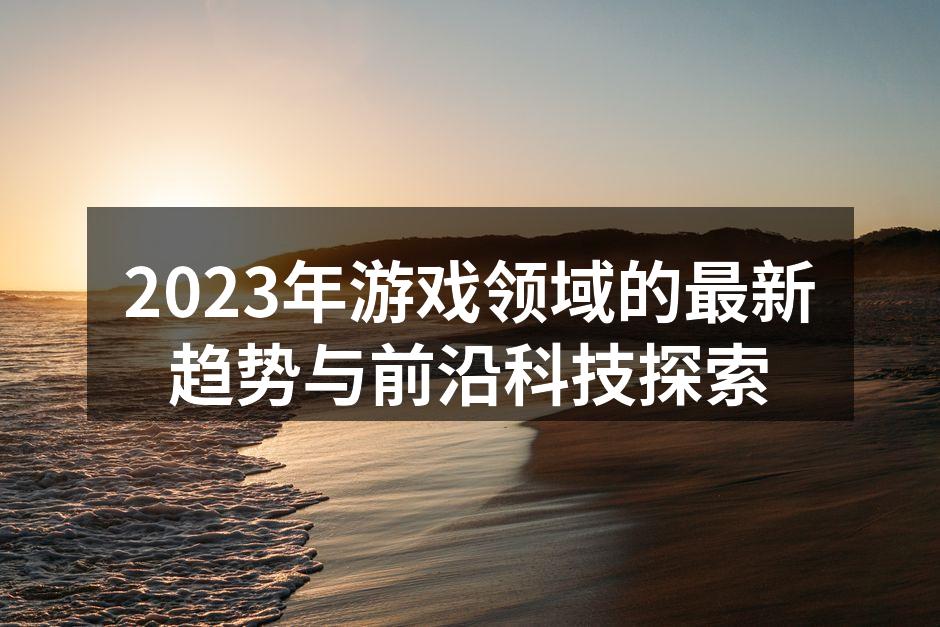 2023年游戏领域的最新趋势与前沿科技探索